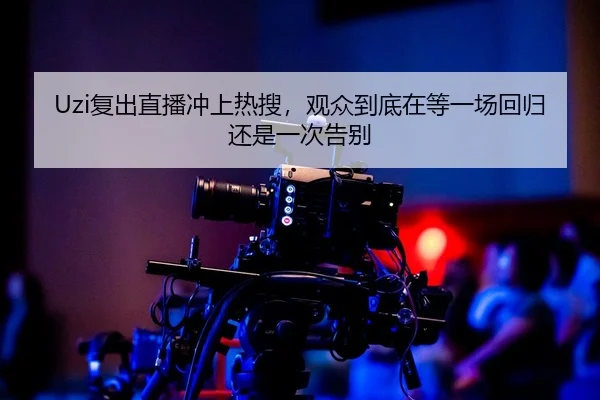 Uzi复出直播冲上热搜，观众到底在等一场回归还是一次告别